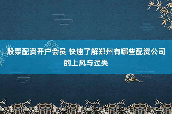 股票配资开户会员 快速了解郑州有哪些配资公司的上风与过失