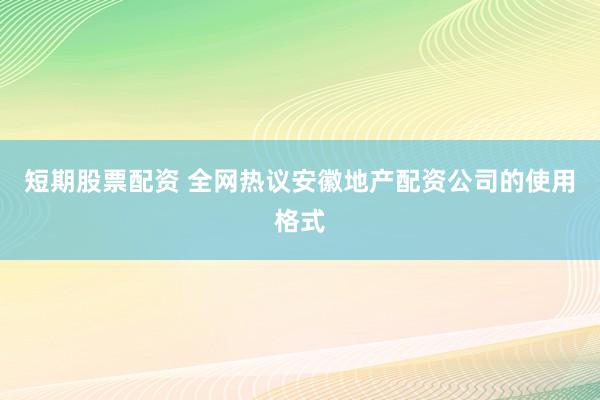 短期股票配资 全网热议安徽地产配资公司的使用格式