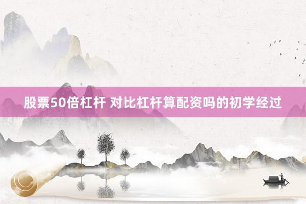 股票50倍杠杆 对比杠杆算配资吗的初学经过