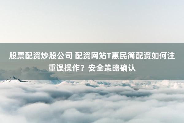 股票配资炒股公司 配资网站T惠民简配资如何注重误操作？安全策略确认
