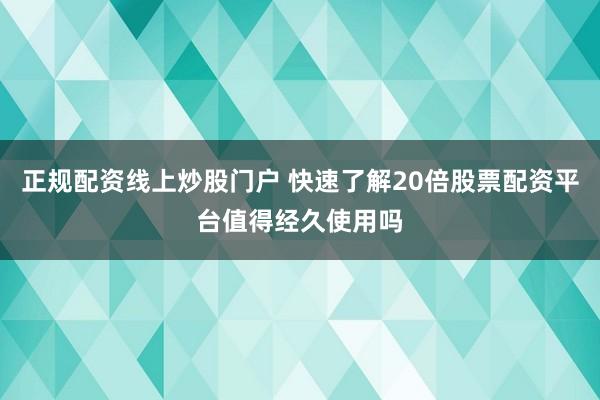 正规配资线上炒股门户 快速了解20倍股票配资平台值得经久使用吗