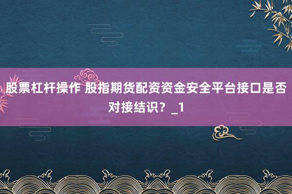 股票杠杆操作 股指期货配资资金安全平台接口是否对接结识？_1