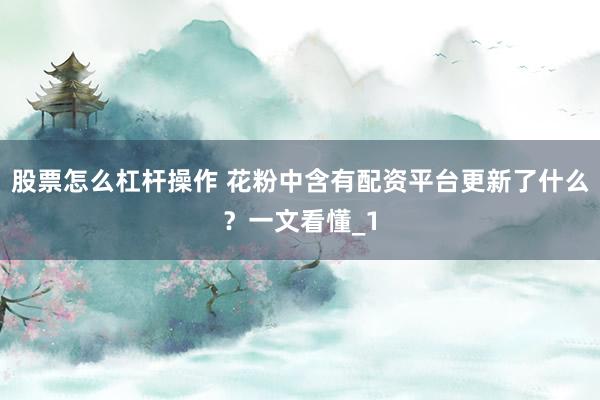 股票怎么杠杆操作 花粉中含有配资平台更新了什么？一文看懂_1