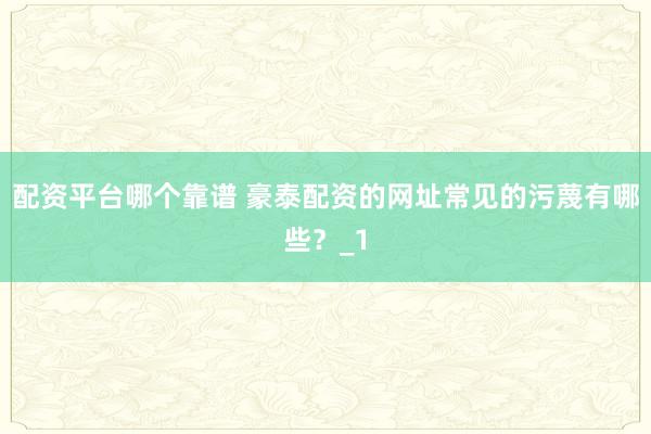 配资平台哪个靠谱 豪泰配资的网址常见的污蔑有哪些？_1