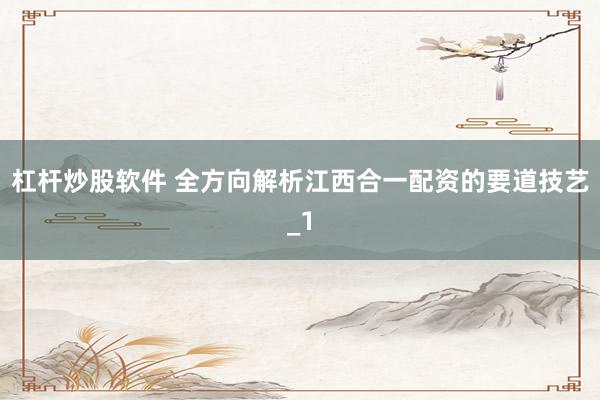 杠杆炒股软件 全方向解析江西合一配资的要道技艺_1