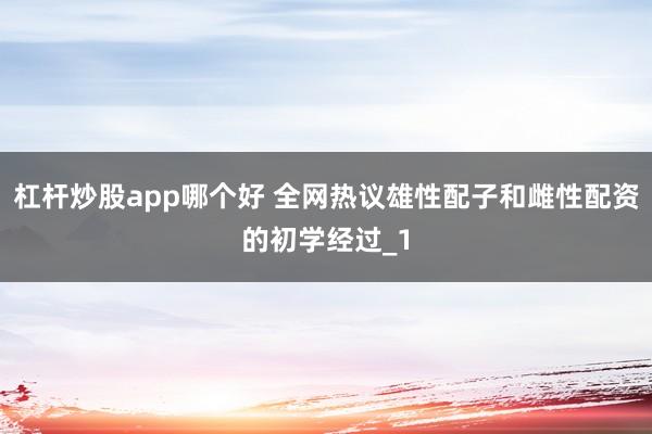 杠杆炒股app哪个好 全网热议雄性配子和雌性配资的初学经过_1