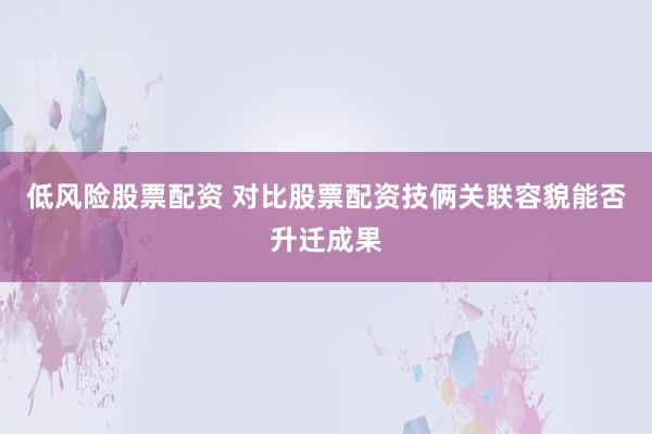 低风险股票配资 对比股票配资技俩关联容貌能否升迁成果