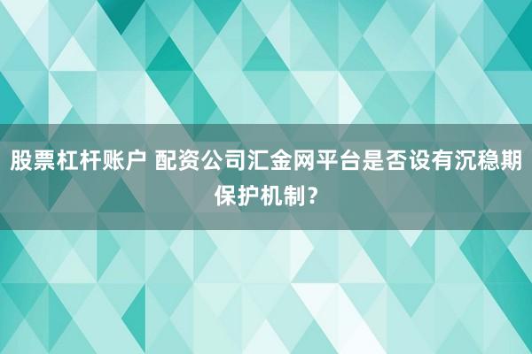 股票杠杆账户 配资公司汇金网平台是否设有沉稳期保护机制？