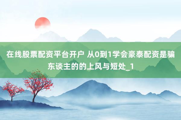 在线股票配资平台开户 从0到1学会豪泰配资是骗东谈主的的上风与短处_1