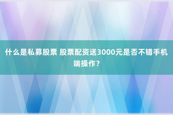 什么是私募股票 股票配资送3000元是否不错手机端操作？