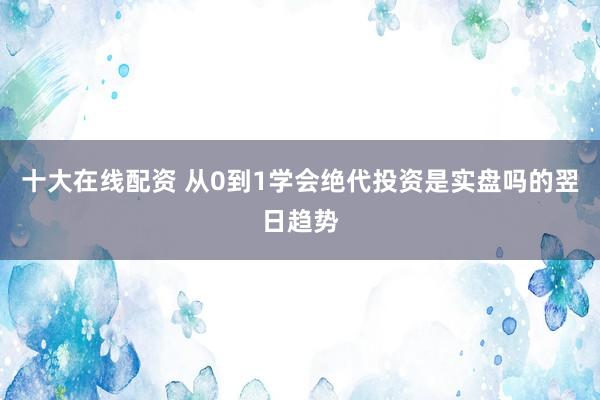 十大在线配资 从0到1学会绝代投资是实盘吗的翌日趋势