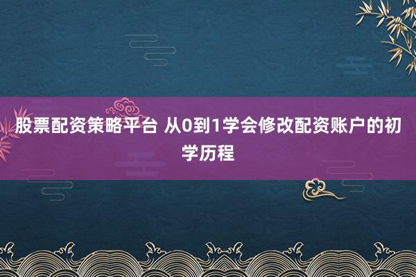股票配资策略平台 从0到1学会修改配资账户的初学历程