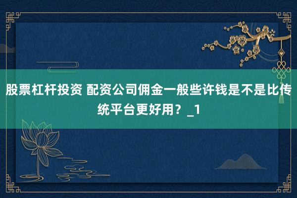 股票杠杆投资 配资公司佣金一般些许钱是不是比传统平台更好用？_1