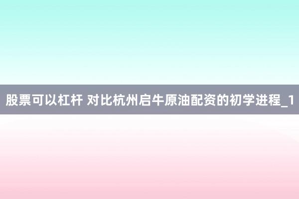股票可以杠杆 对比杭州启牛原油配资的初学进程_1
