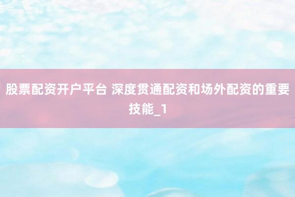 股票配资开户平台 深度贯通配资和场外配资的重要技能_1