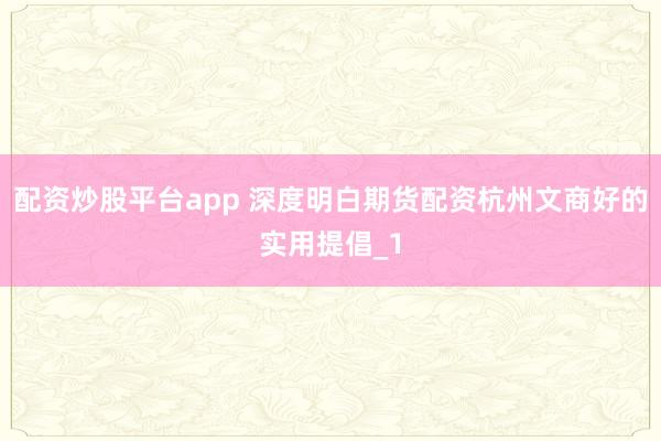 配资炒股平台app 深度明白期货配资杭州文商好的实用提倡_1
