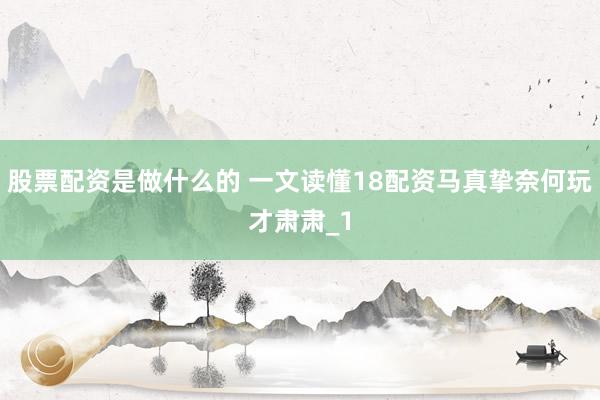 股票配资是做什么的 一文读懂18配资马真挚奈何玩才肃肃_1