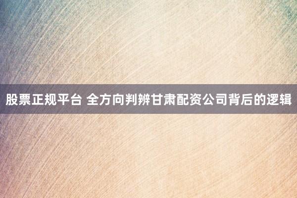 股票正规平台 全方向判辨甘肃配资公司背后的逻辑