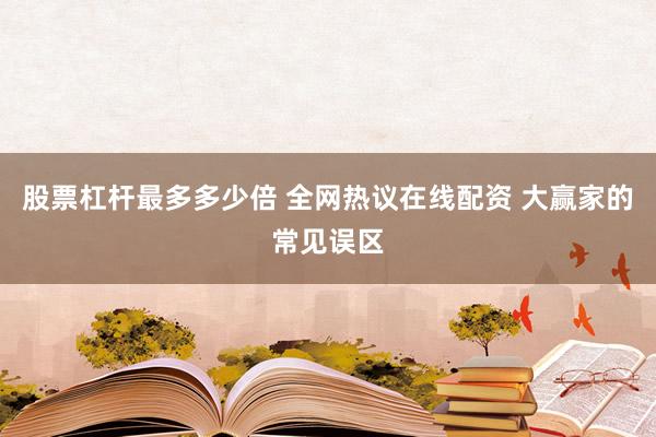 股票杠杆最多多少倍 全网热议在线配资 大赢家的常见误区