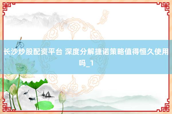 长沙炒股配资平台 深度分解捷诺策略值得恒久使用吗_1