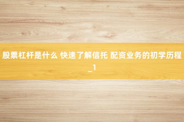 股票杠杆是什么 快速了解信托 配资业务的初学历程_1