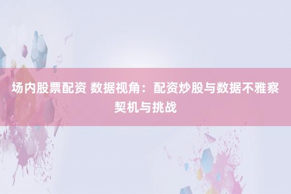 场内股票配资 数据视角：配资炒股与数据不雅察契机与挑战