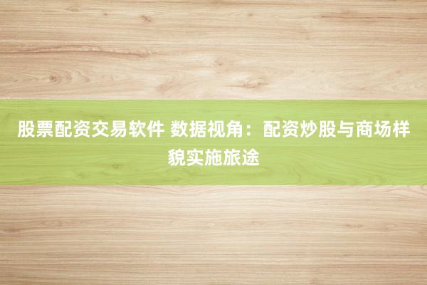 股票配资交易软件 数据视角：配资炒股与商场样貌实施旅途