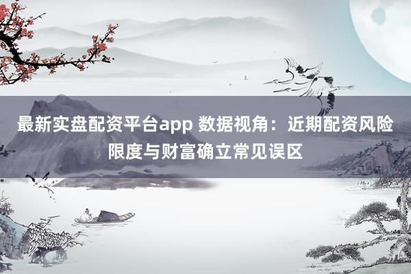 最新实盘配资平台app 数据视角：近期配资风险限度与财富确立常见误区