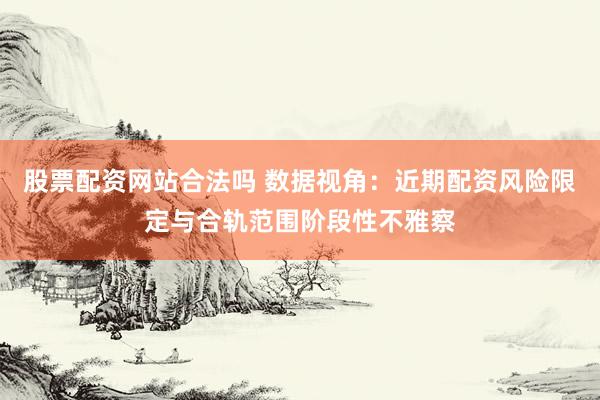 股票配资网站合法吗 数据视角：近期配资风险限定与合轨范围阶段性不雅察