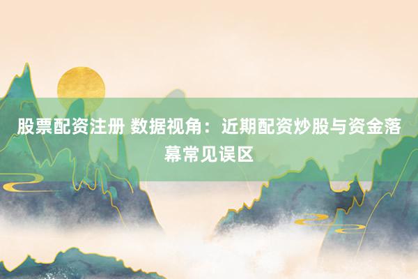 股票配资注册 数据视角：近期配资炒股与资金落幕常见误区