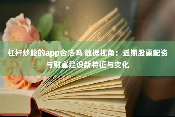 杠杆炒股的app合法吗 数据视角：近期股票配资与财富建设新特征与变化