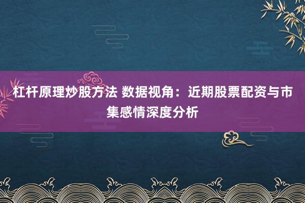 杠杆原理炒股方法 数据视角：近期股票配资与市集感情深度分析