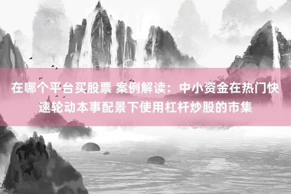 在哪个平台买股票 案例解读:中小资金在热门快速轮动本事配景下使用杠杆炒股的市集