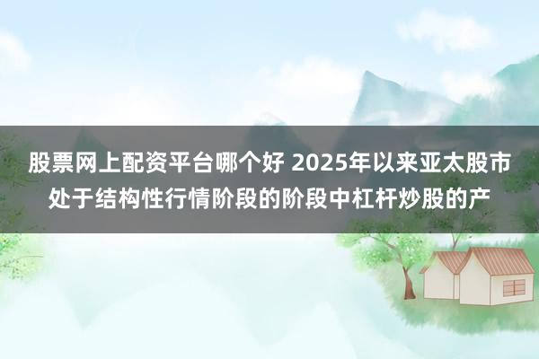 股票网上配资平台哪个好 2025年以来亚太股市处于结构性行情阶段的阶段中杠杆炒股的产