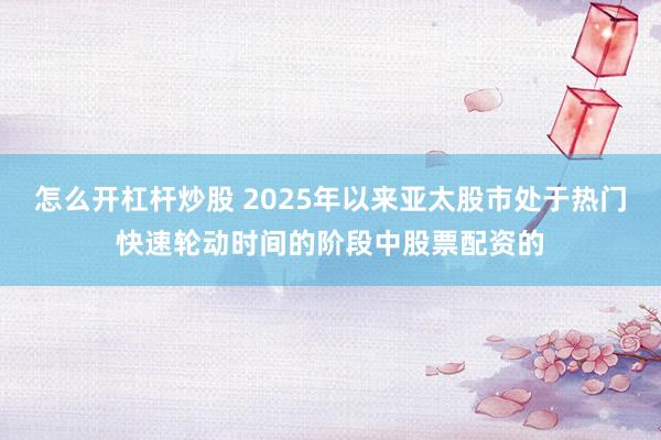 怎么开杠杆炒股 2025年以来亚太股市处于热门快速轮动时间的阶段中股票配资的