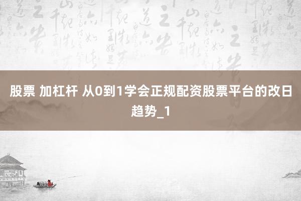 股票 加杠杆 从0到1学会正规配资股票平台的改日趋势_1